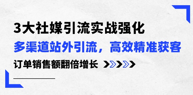 3大社媒引流实操强化，多渠道站外引流/高效精准获客/订单销售额翻倍增长-启航资源站