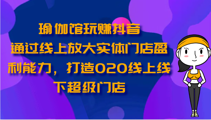 瑜伽馆玩赚抖音-通过线上放大实体门店盈利能力，打造O2O线上线下超级门店-启航资源站