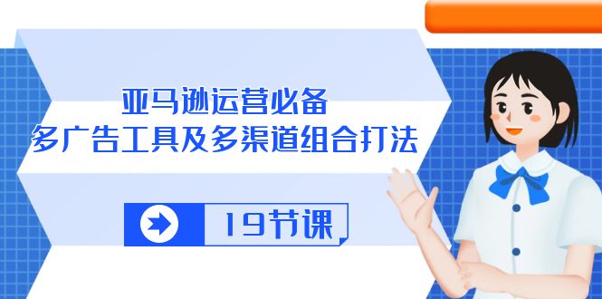 亚马逊运营必备，多广告工具及多渠道组合打法（19节课）-启航资源站