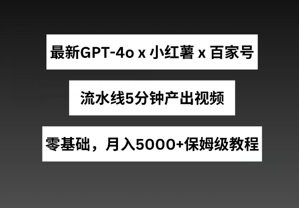 最新GPT4o结合小红书商单+百家号，流水线5分钟产出视频，月入5000+-启航资源站