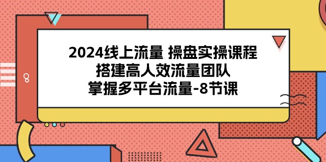 2024线上流量操盘实操课程，搭建高人效流量团队，掌握多平台流量（8节课）-启航资源站