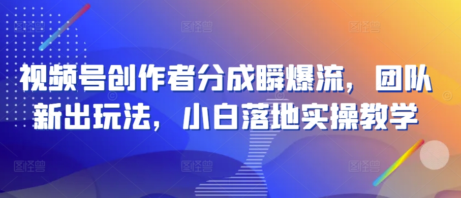 视频号创作者分成瞬爆流，团队新出玩法，小白落地实操教学-启航资源站