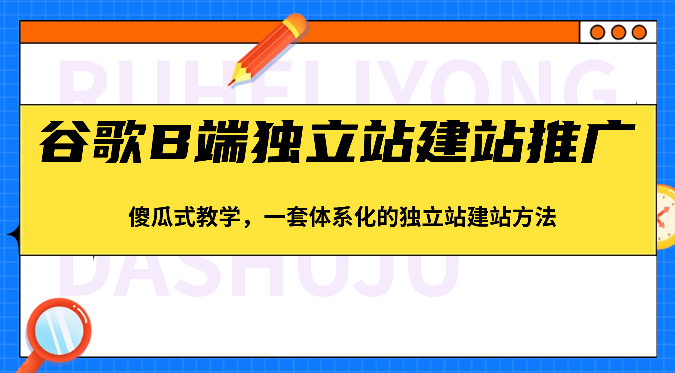 谷歌B端独立站建站推广，傻瓜式教学，一套体系化的独立站建站方法（83节）-启航资源站