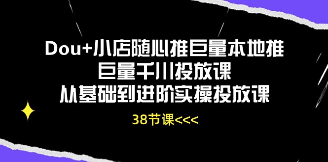 （10852期）Dou+小店随心推巨量本地推巨量千川投放课从基础到进阶实操投放课（38节）-启航资源站