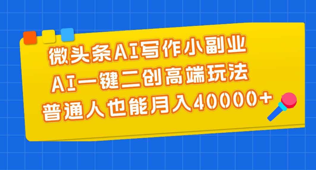 微头条AI写作小副业，AI一键二创高端玩法 普通人也能月入40000+-启航资源站