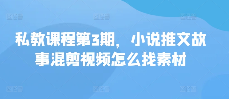 私教课程第3期，小说推文故事混剪视频怎么找素材-启航资源站