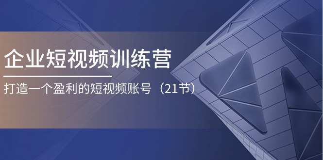 企业短视频训练营：打造一个盈利的短视频账号（21节）-启航资源站