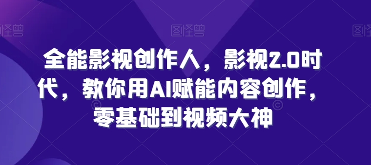 全能影视创作人，影视2.0时代，教你用AI赋能内容创作，​零基础到视频大神-启航资源站