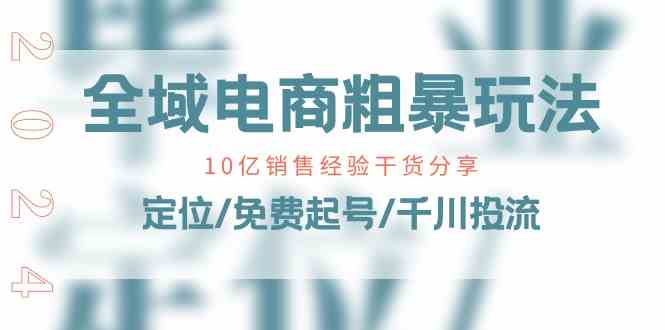 全域电商粗暴玩法课：10亿销售经验干货分享！定位/免费起号/千川投流-启航资源站