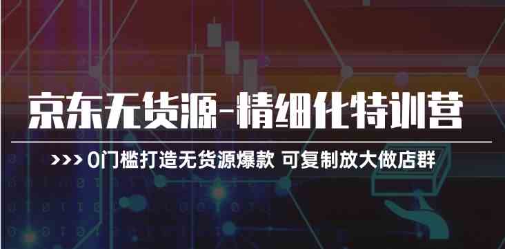 京东无货源精细化特训营，0门槛打造无货源爆款，可复制放大做店群-启航资源站