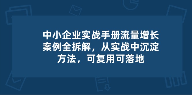 中小企业实操手册-流量增长案例拆解，从实操中沉淀方法，可复用可落地-启航资源站