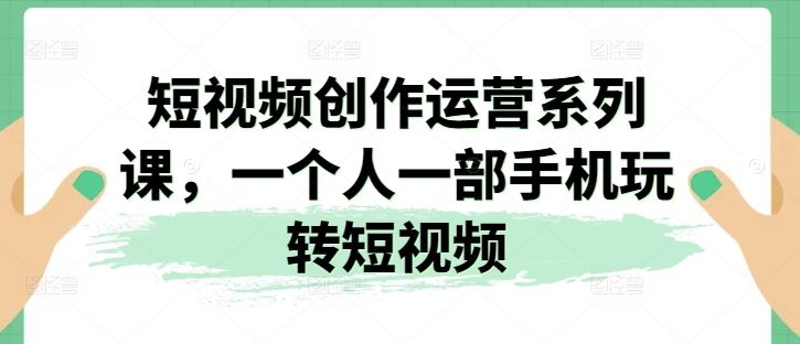 短视频创作运营系列课，一个人一部手机玩转短视频-启航资源站