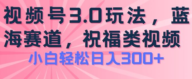 2024视频号蓝海项目，祝福类玩法3.0，操作简单易上手，日入300+【揭秘】-启航资源站