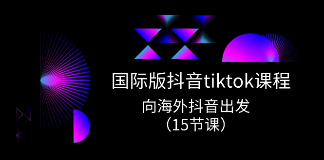 国际版抖音tiktok实战课程，向海外抖音出发（15节课）-启航资源站