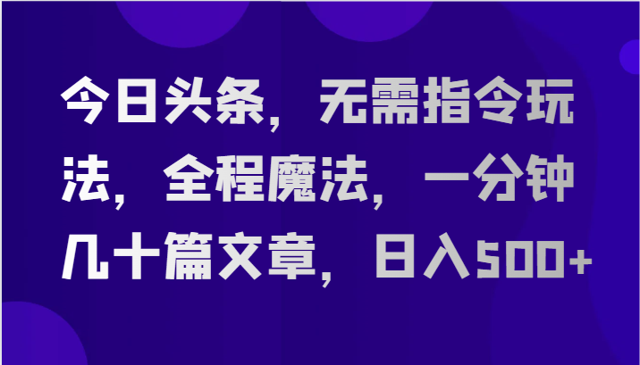 今日头条，无需指令玩法，全程魔法，一分钟几十篇文章，日入500+-启航资源站