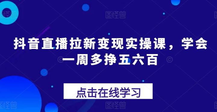 抖音直播拉新变现实操课，学会一周多挣五六百-启航资源站