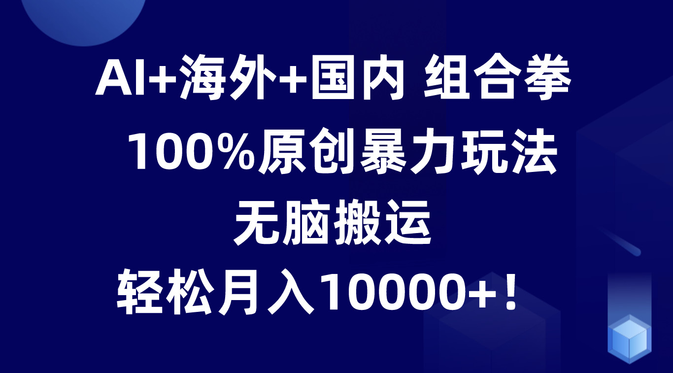 AI+海外+国内组合拳，100%原创暴力玩法，无脑搬运，轻松月入10000+！-启航资源站