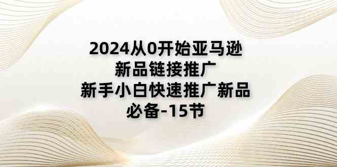 2024从0开始亚马逊新品链接推广，新手小白快速推广新品的必备（15节）-启航资源站