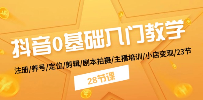 抖音0基础入门教学 注册/养号/定位/剪辑/剧本拍摄/主播培训/小店变现/28节-启航资源站