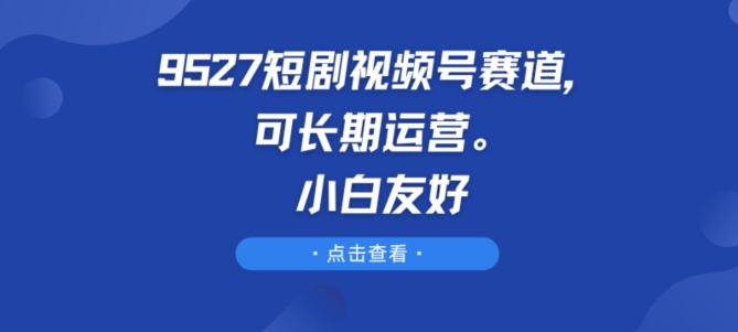 9527短剧视频号赛道，可长期运营，小白友好-启航资源站