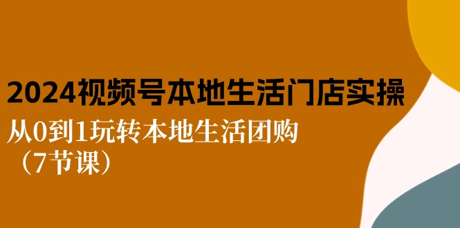 2024视频号短视频本地生活门店实操：从0到1玩转本地生活团购（7节课）-启航资源站