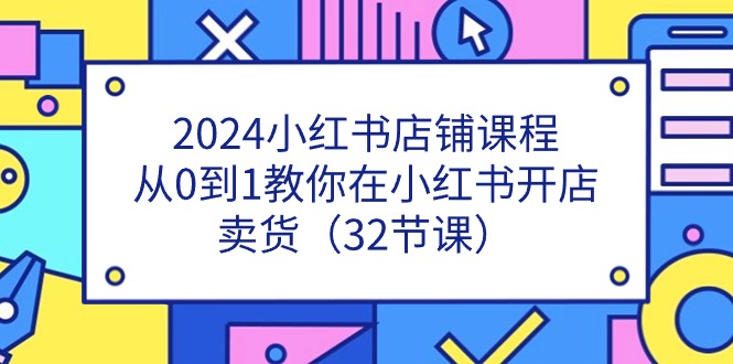 2024小红书店铺课程，从0到1教你在小红书开店卖货（32节课）-启航资源站