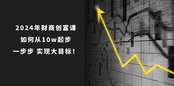 2024年财商创富课：如何从10w起步，一步步实现大目标！（7节完整版）-启航资源站