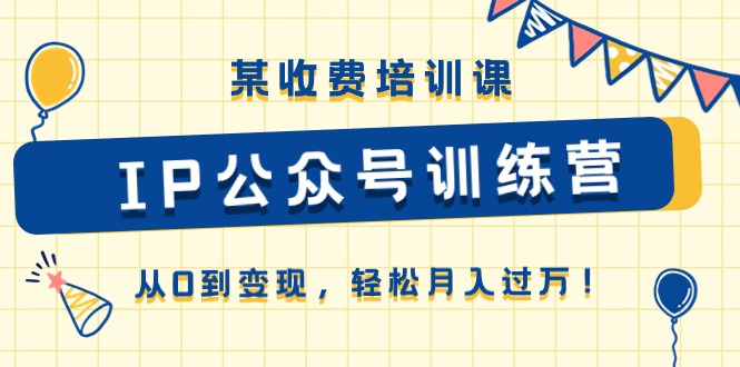 某收费培训课《IP公众号训练营》从0到变现，轻松月入过万！-启航资源站