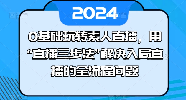 0基础玩转素人直播，用“直播三步法”解决入局直播的全流程问题-启航资源站