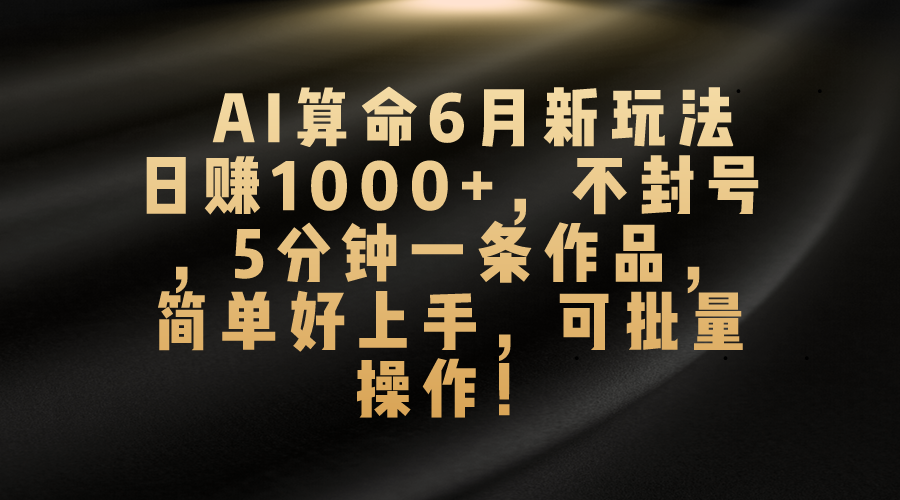 AI算命6月新玩法，日赚1000+，不封号，5分钟一条作品，简单好上手，可批量操作-启航资源站