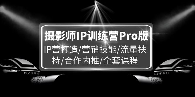 （11899期）摄影师IP训练营Pro版，IP营打造/营销技能/流量扶持/合作内推/全套课程-启航资源站