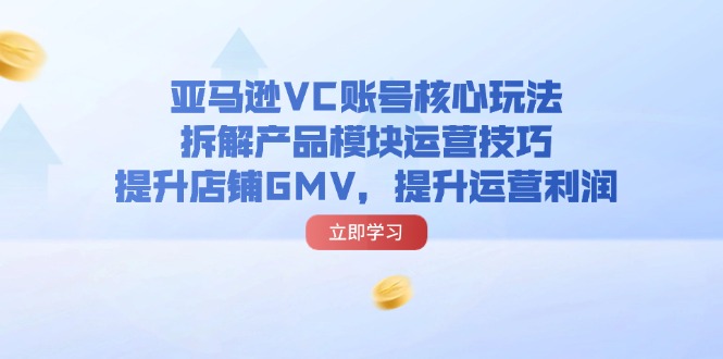 （11848期）亚马逊VC账号核心玩法，拆解产品模块运营技巧，提升店铺GMV，提升运营利润-启航资源站