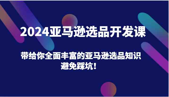 2024亚马逊选品开发课，带给你全面丰富的亚马逊选品知识，避免踩坑！-启航资源站