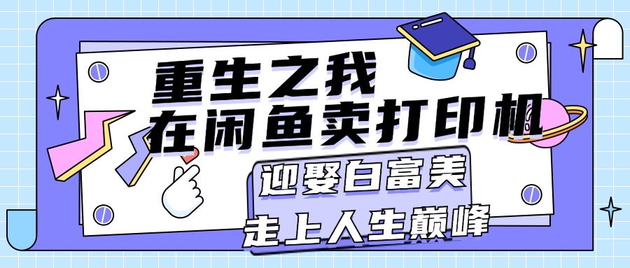 （11681期）重生之我在闲鱼卖打印机，月入过万，迎娶白富美，走上人生巅峰-启航资源站