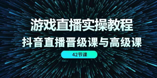 游戏直播实操教程，抖音直播晋级课与高级课（42节）-启航资源站