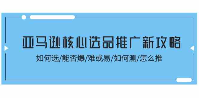 亚马逊核心选品推广新攻略！如何选/能否爆/难或易/如何测/怎么推-启航资源站