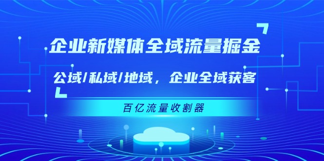 企业新媒体全域流量掘金：公域/私域/地域 企业全域获客 百亿流量收割器-启航资源站