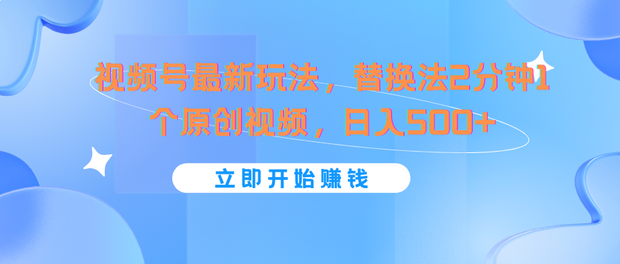 视频号最新玩法，替换法2分钟1个原创视频，日入500+-启航资源站