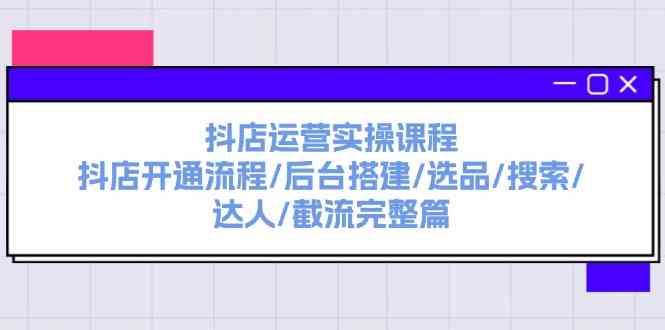 抖店运营实操课程：抖店开通流程/后台搭建/选品/搜索/达人/截流完整篇-启航资源站