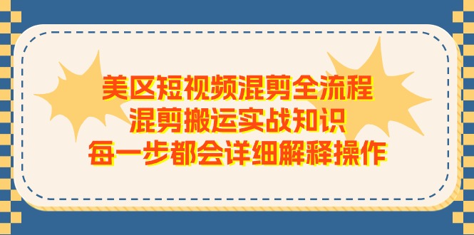 美区短视频混剪全流程，混剪搬运实战知识，每一步都会详细解释操作-启航资源站