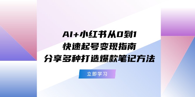 （11717期）AI+小红书从0到1快速起号变现指南：分享多种打造爆款笔记方法-启航资源站