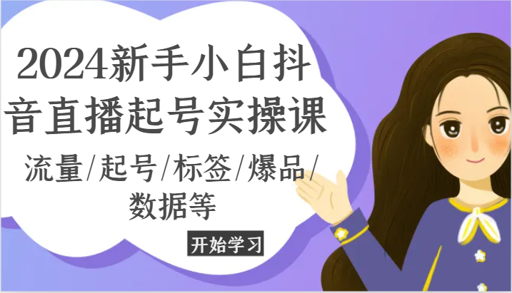 2024新手小白抖音直播起号实操课，流量/起号/标签/爆品/数据等-启航资源站