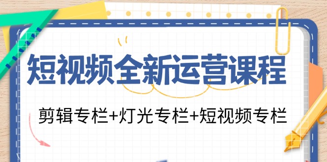 短视频全新运营课程：剪辑专栏+灯光专栏+短视频专栏（23节课）-启航资源站