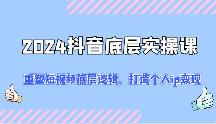 2024抖音底层实操课：重塑短视频底层逻辑，打造个人ip变现（52节）-启航资源站