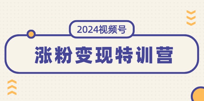 （11779期）2024视频号-涨粉变现特训营：一站式打造稳定视频号涨粉变现模式（10节）-启航资源站