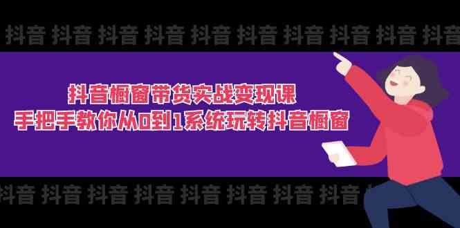 抖音橱窗带货实战变现课：手把手教你从0到1系统玩转抖音橱窗（11节）-启航资源站