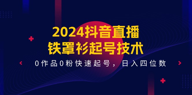 2024抖音直播铁罩衫起号技术，0作品0粉快速起号，日入四位数（14节课）-启航资源站