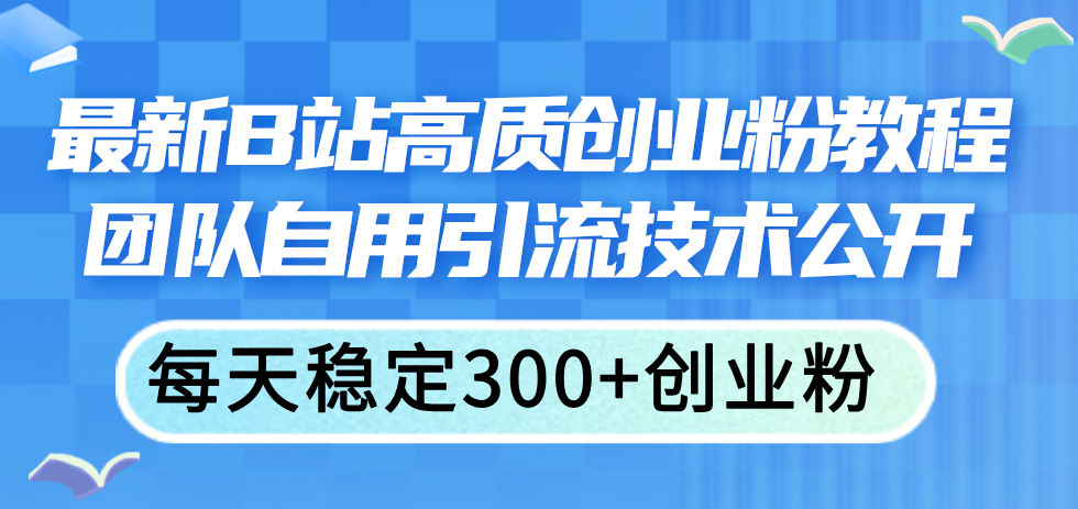 （11661期）最新B站高质创业粉教程，团队自用引流技术公开，每天稳定300+创业粉-启航资源站