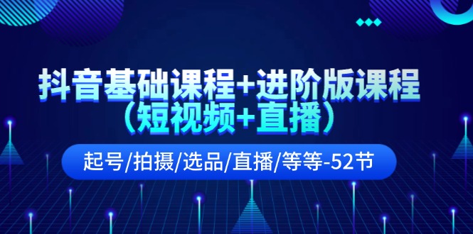 （11686期）抖音基础课程+进阶版课程（短视频+直播）起号/拍摄/选品/直播/等等-52节-启航资源站