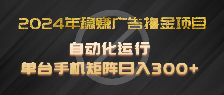 2024年稳赚广告撸金项目，全程自动化运行，单台手机就可以矩阵操作，日入300+-启航资源站